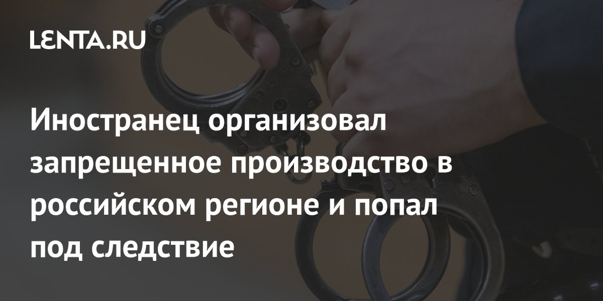 Иностранец организовал запрещенное производство в российском регионе и попал под следствие
