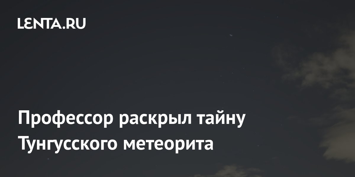 Профессор раскрыл тайну Тунгусского метеорита