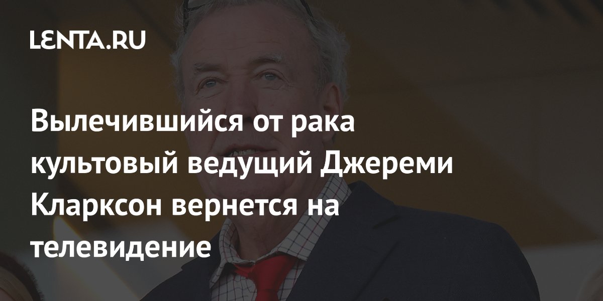 Вылечившийся от рака культовый ведущий Джереми Кларксон вернется на телевидение
