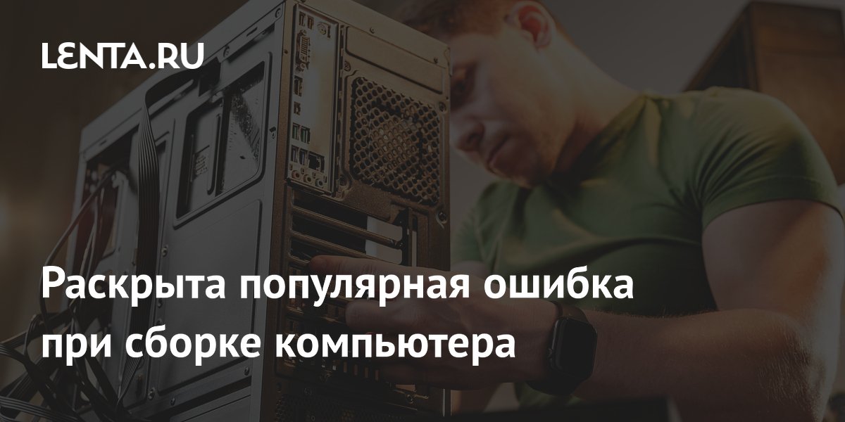 Раскрыта популярная ошибка при сборке компьютера