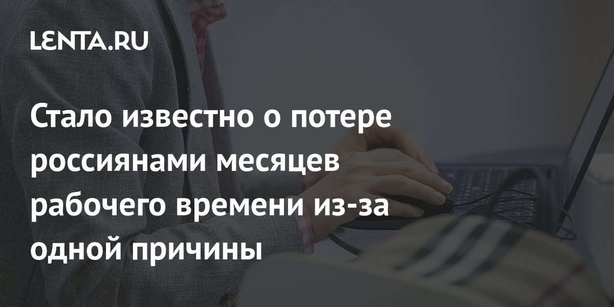 Стало известно о потере россиянами месяцев рабочего времени из-за одной причины