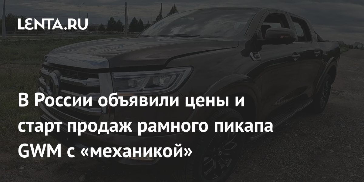 В России объявили цены и старт продаж рамного пикапа GWM с «механикой»