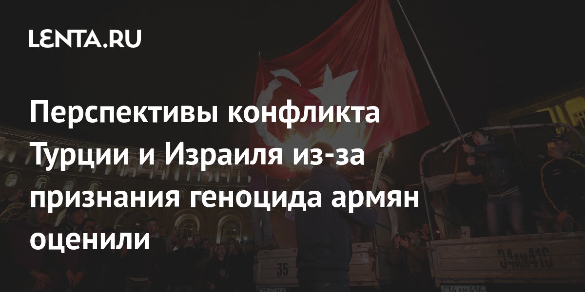 Перспективы конфликта Турции и Израиля из-за признания геноцида армян оценили