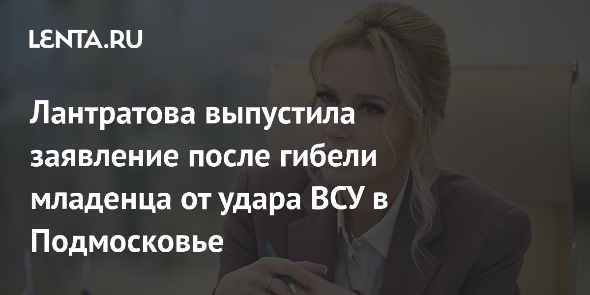 Лантратова выпустила заявление после гибели младенца от удара ВСУ в Подмосковье