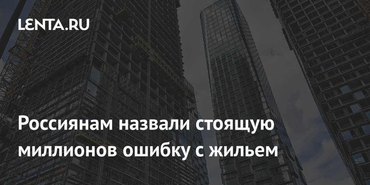 Россиянам назвали стоящую миллионов ошибку с жильем