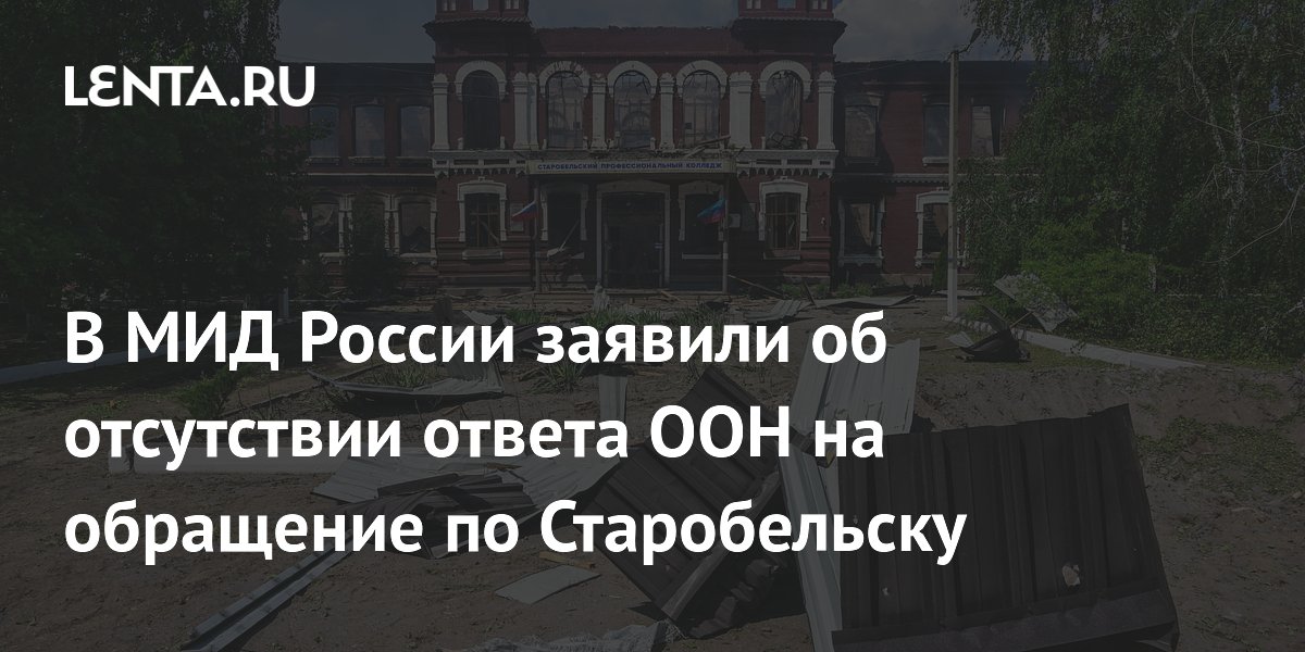 В МИД России заявили об отсутствии ответа ООН на обращение по Старобельску
