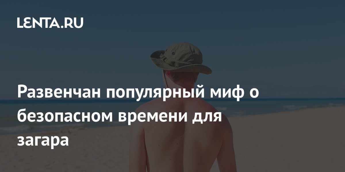 Развенчан популярный миф о безопасном времени для загара