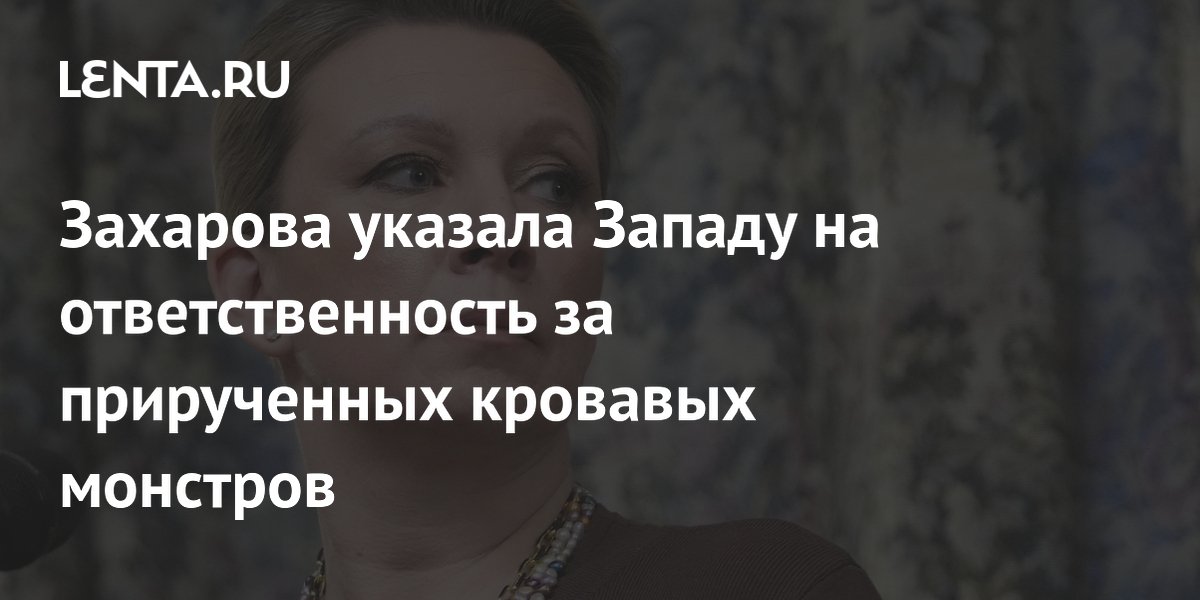Захарова указала Западу на ответственность за прирученных кровавых монстров