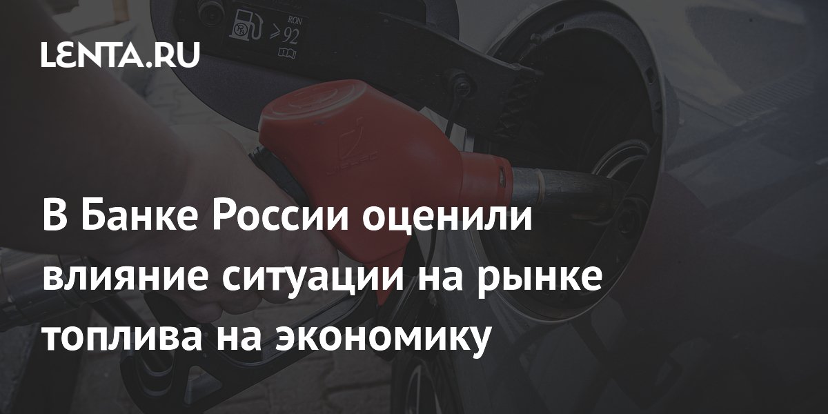 В Банке России оценили влияние ситуации на рынке топлива на экономику