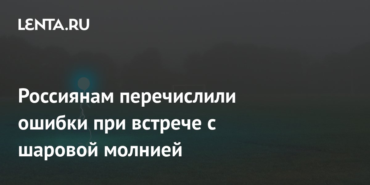 Россиянам перечислили ошибки при встрече с шаровой молнией