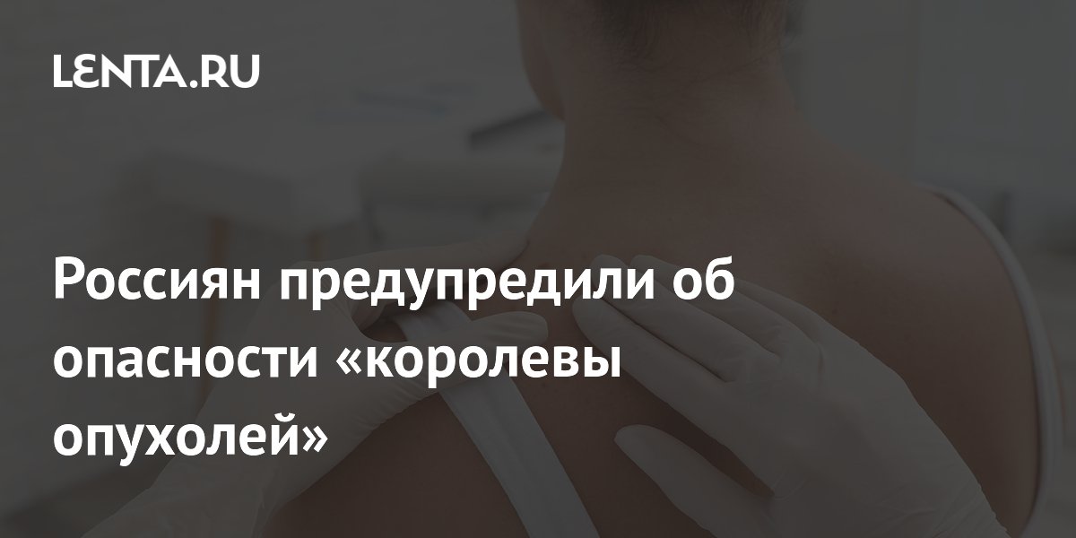 Россиян предупредили об опасности «королевы опухолей»