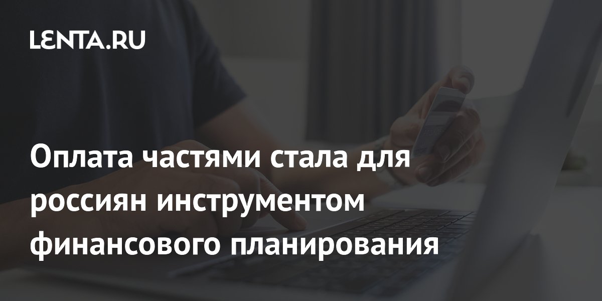 Оплата частями стала для россиян инструментом финансового планирования