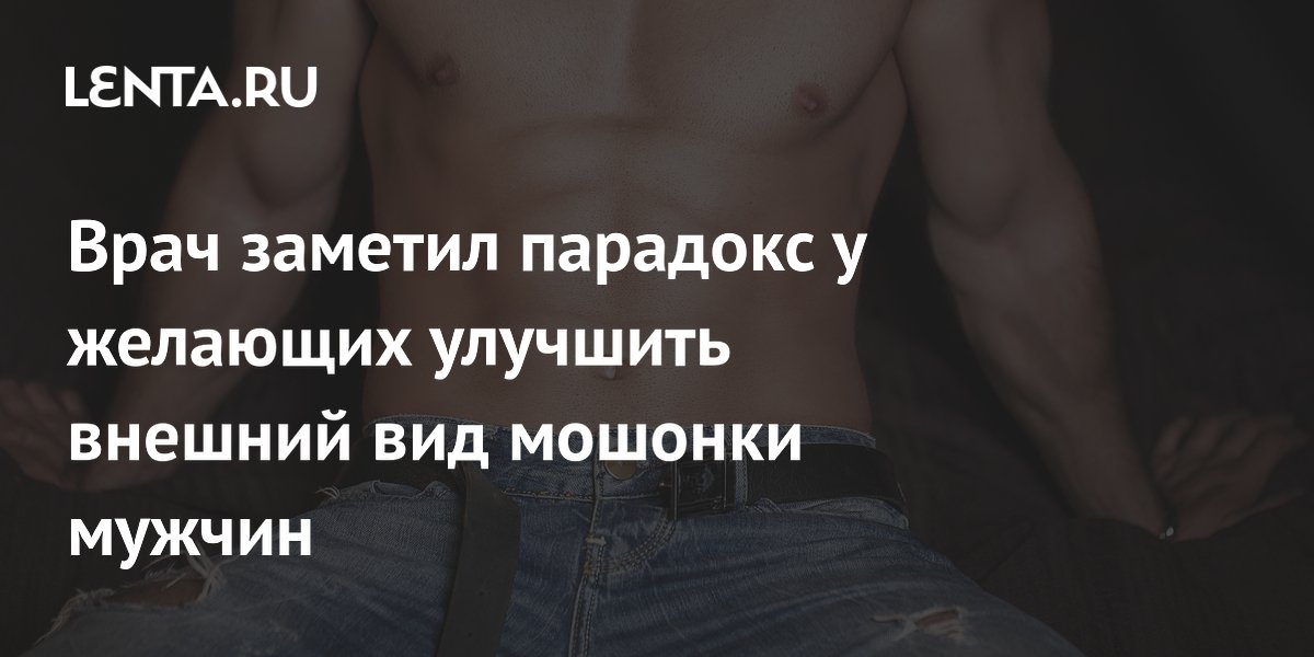Врач заметил парадокс у желающих улучшить внешний вид мошонки мужчин