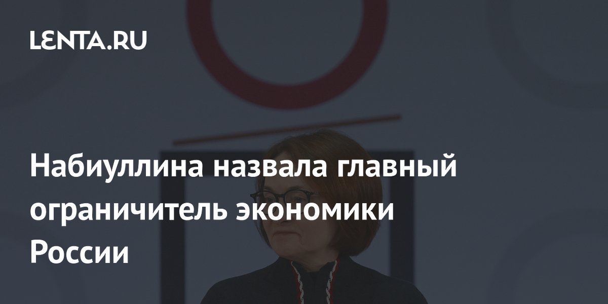 Набиуллина назвала главный ограничитель экономики России