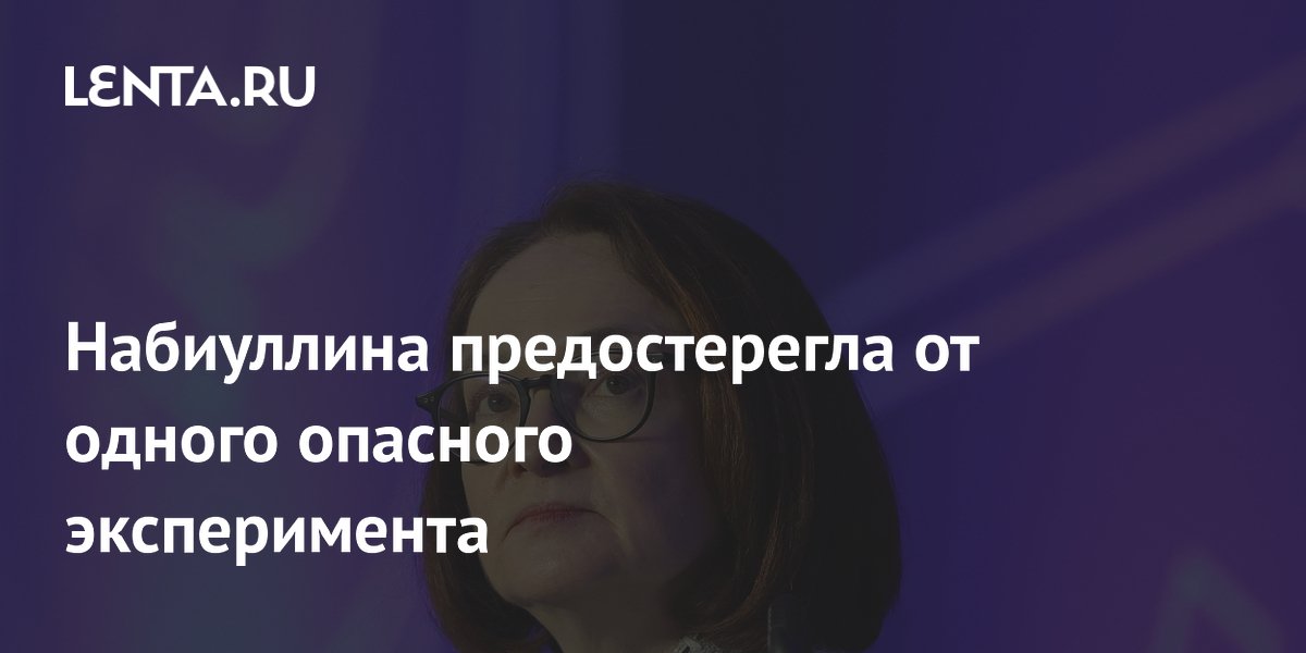 Набиуллина предостерегла от одного опасного эксперимента
