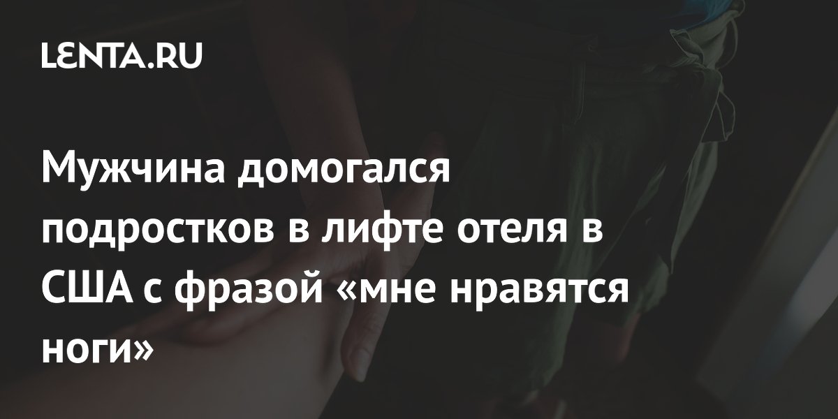 Мужчина домогался подростков в лифте отеля в США с фразой «мне нравятся ноги»