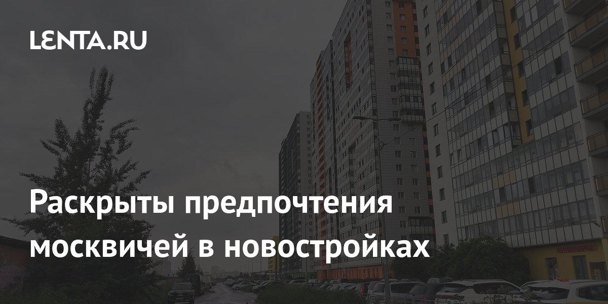 Раскрыты предпочтения москвичей в новостройках