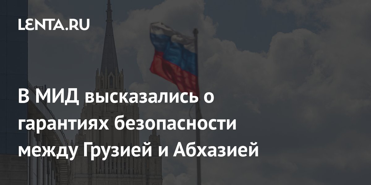 В МИД высказались о гарантиях безопасности между Грузией и Абхазией