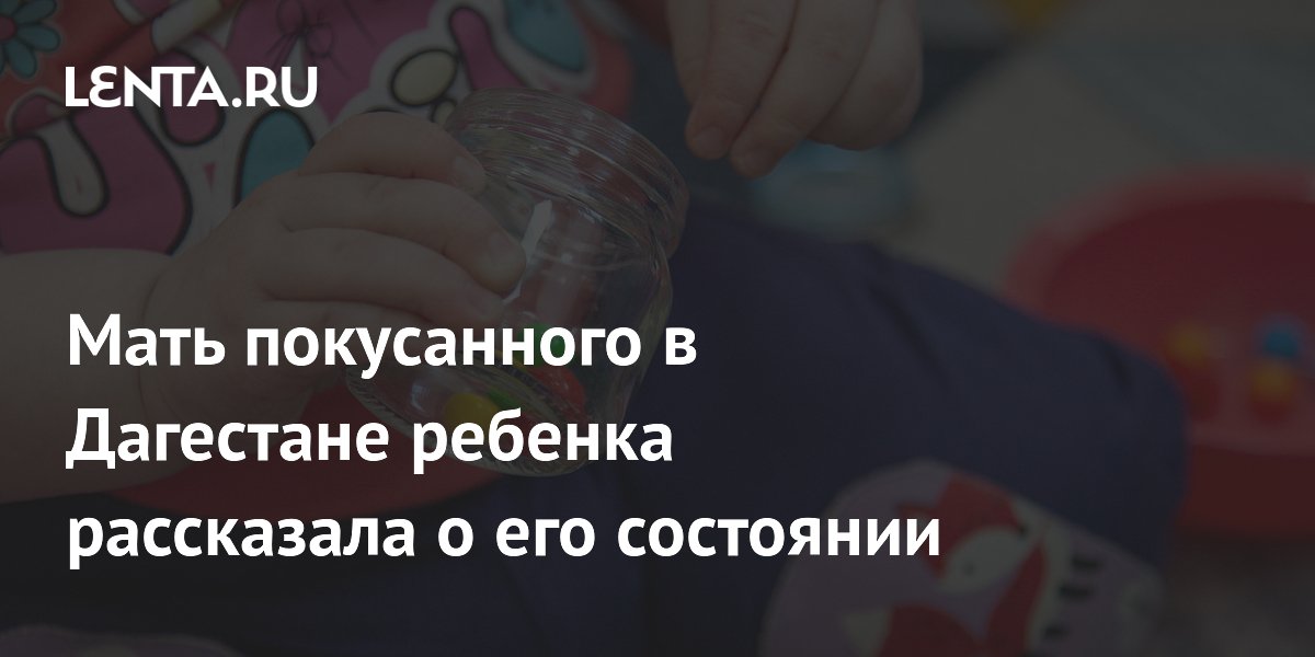 Мать покусанного в Дагестане ребенка рассказала о его состоянии