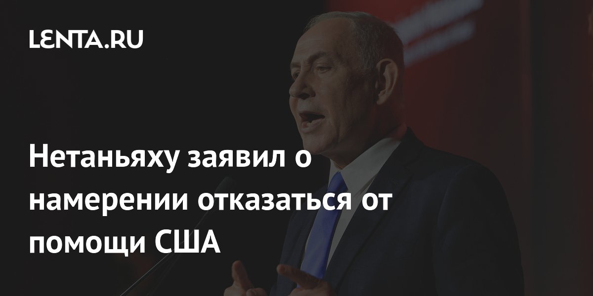 Нетаньяху заявил о намерении отказаться от помощи США
