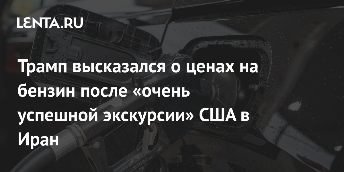 Трамп высказался о ценах на бензин после «очень успешной экскурсии» США в Иран