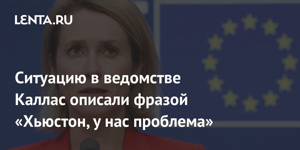 Ситуацию в ведомстве Каллас описали фразой «Хьюстон, у нас проблема»