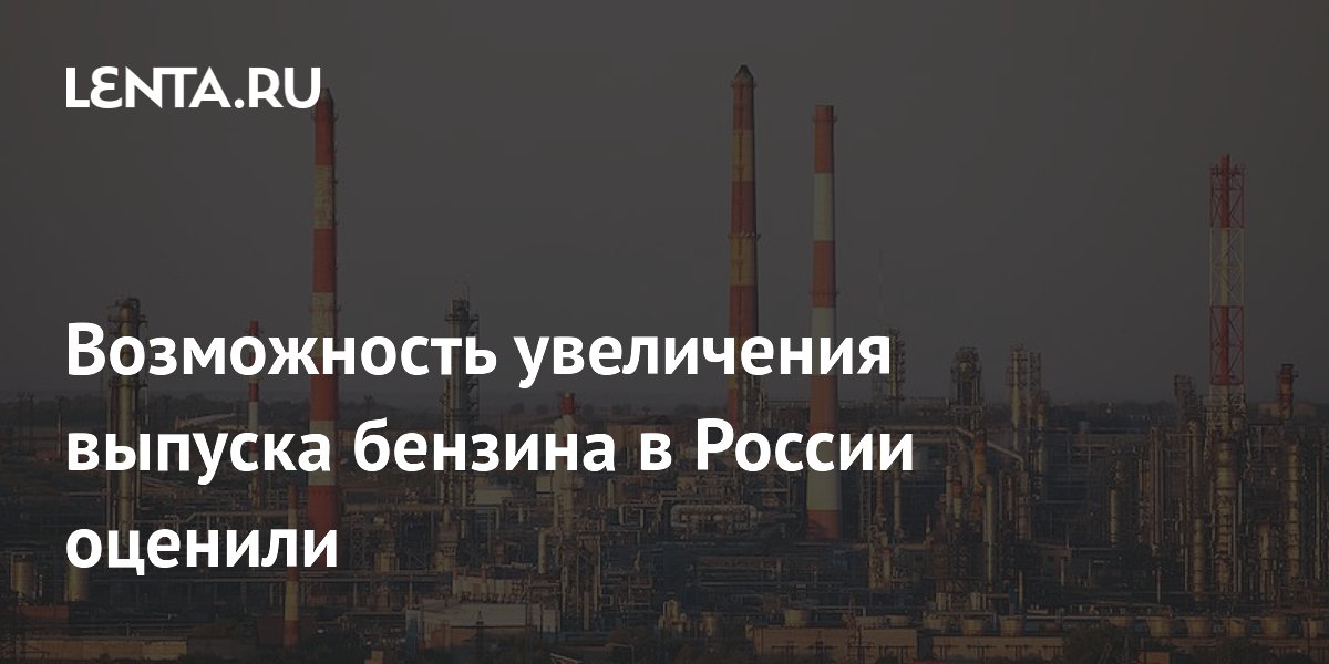 Возможность увеличения выпуска бензина в России оценили