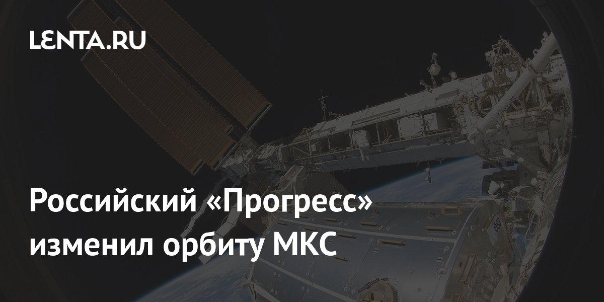 Российский «Прогресс» изменил орбиту МКС
