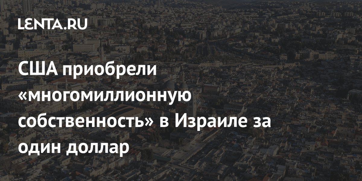 США приобрели «многомиллионную собственность» в Израиле за один доллар