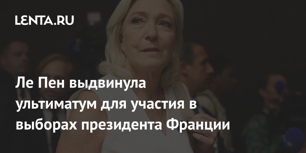 Ле Пен выдвинула ультиматум для участия в выборах президента Франции