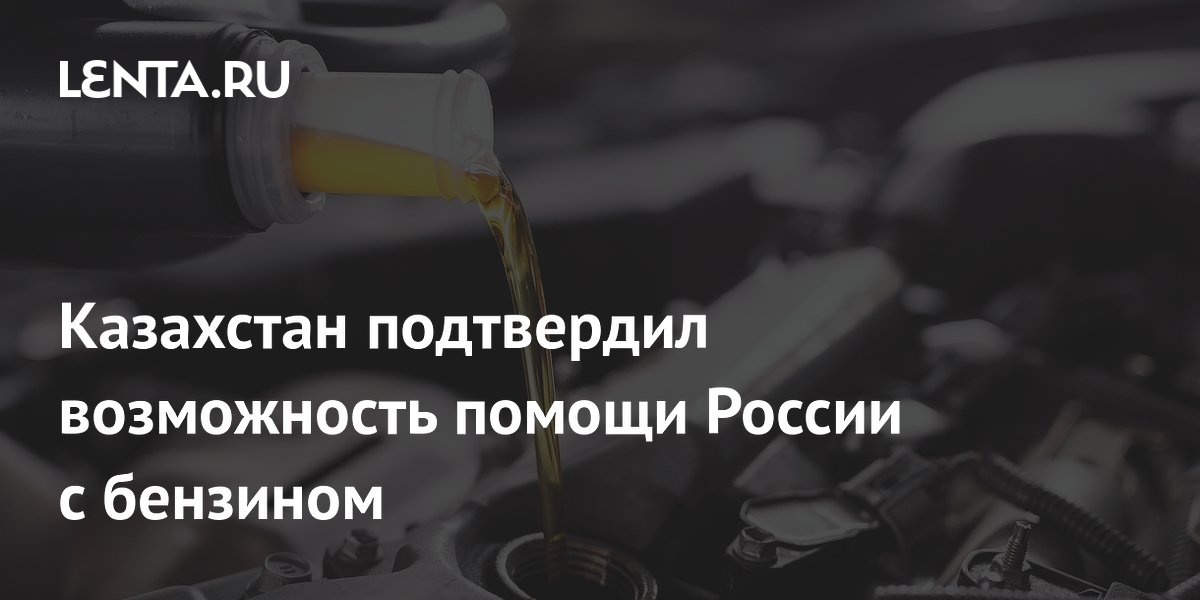 Казахстан подтвердил возможность помощи России с бензином