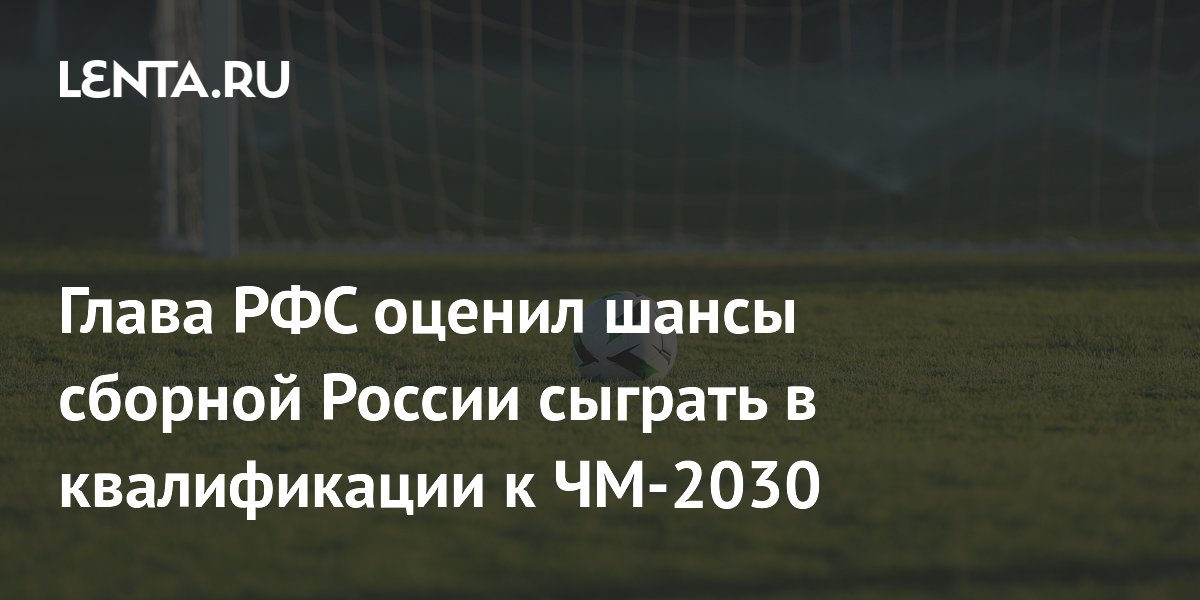 Глава РФС оценил шансы сборной России сыграть в квалификации к ЧМ-2030