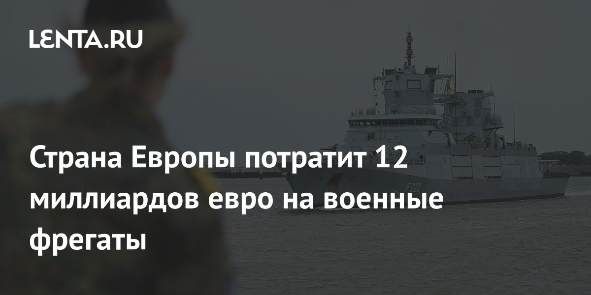 Страна Европы потратит 12 миллиардов евро на военные фрегаты