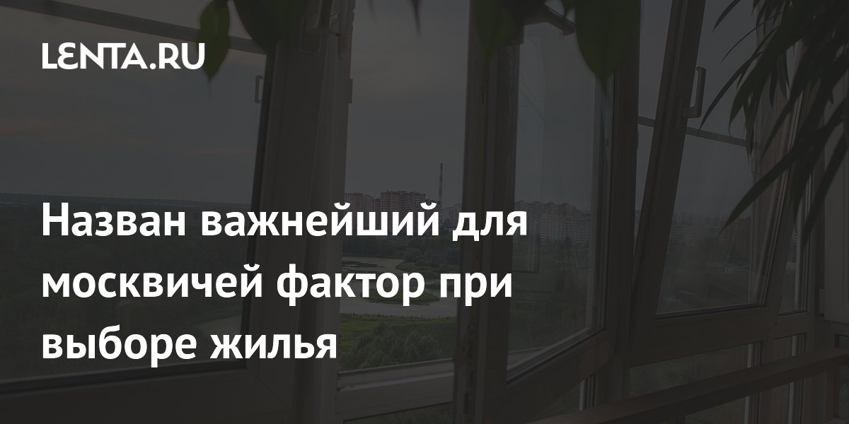 Назван важнейший для москвичей фактор при выборе жилья