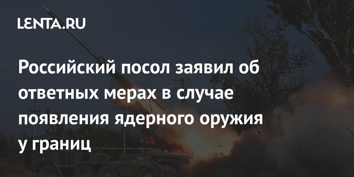 Российский посол заявил об ответных мерах в случае появления ядерного оружия у границ