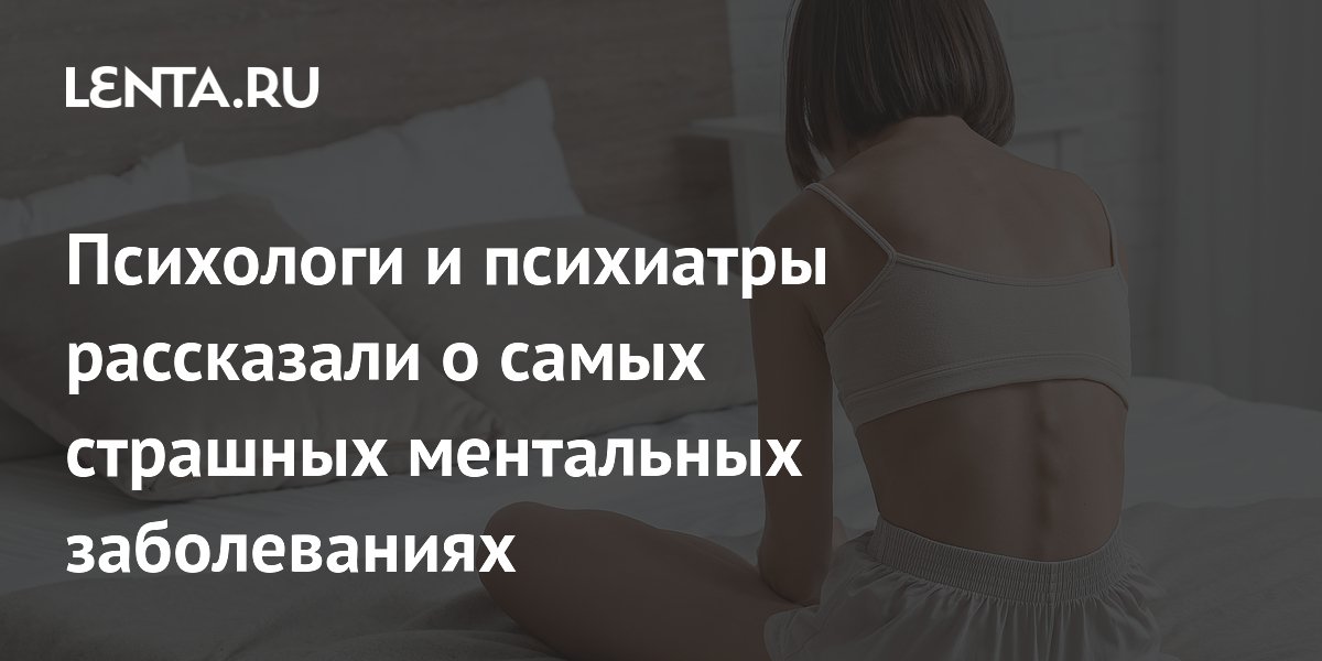 Психологи и психиатры рассказали о самых страшных ментальных заболеваниях