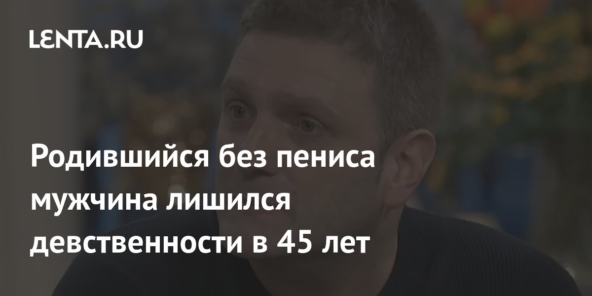 Родившийся без пениса мужчина лишился девственности в 45 лет