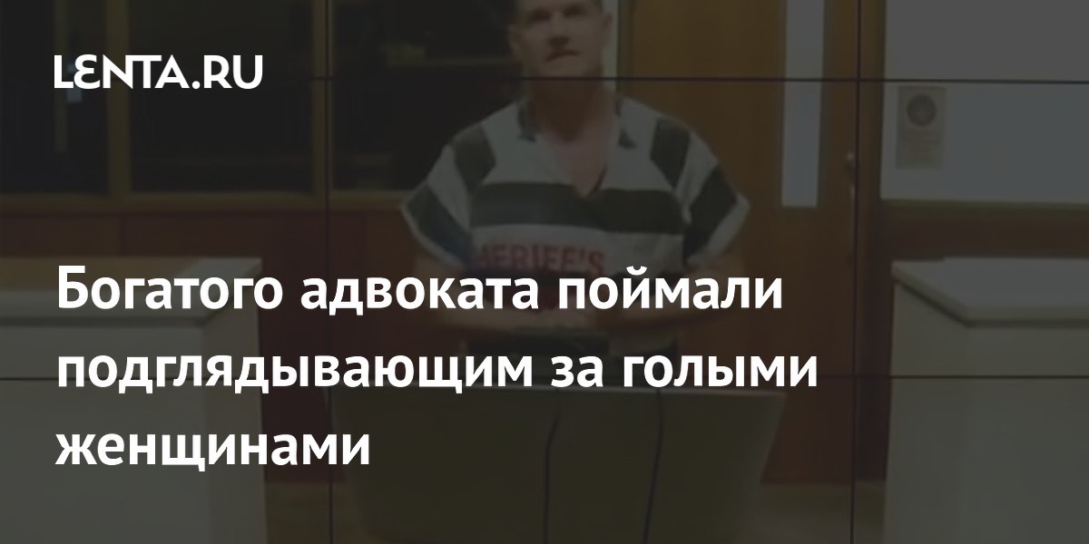 Богатого адвоката поймали подглядывающим за голыми женщинами
