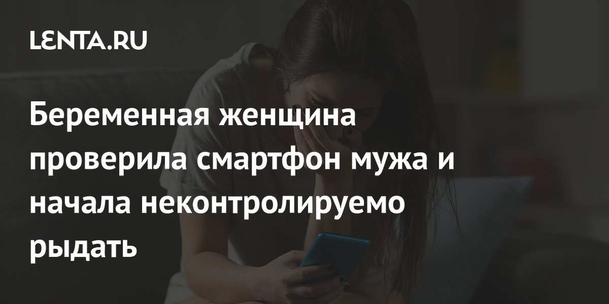 Беременная женщина проверила смартфон мужа и начала неконтролируемо рыдать