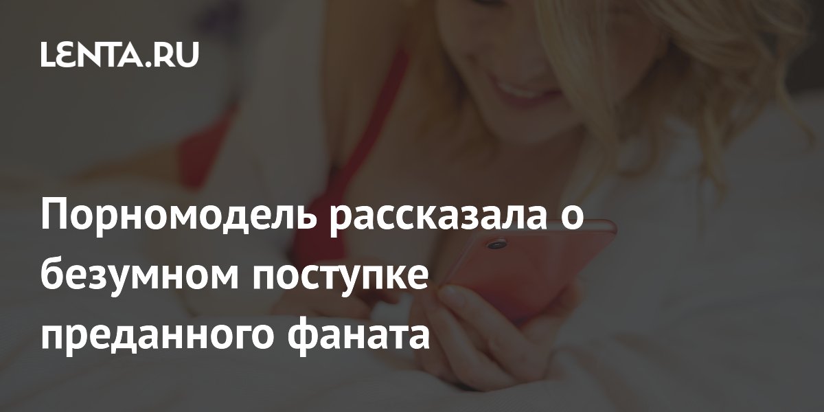 Порномодель рассказала о безумном поступке преданного фаната