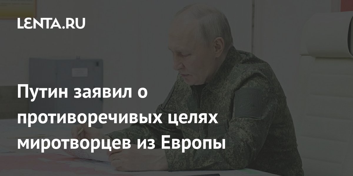 Путин заявил о противоречивых целях миротворцев из Европы