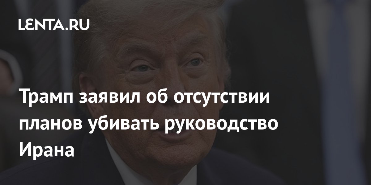 Трамп заявил об отсутствии планов убивать руководство Ирана