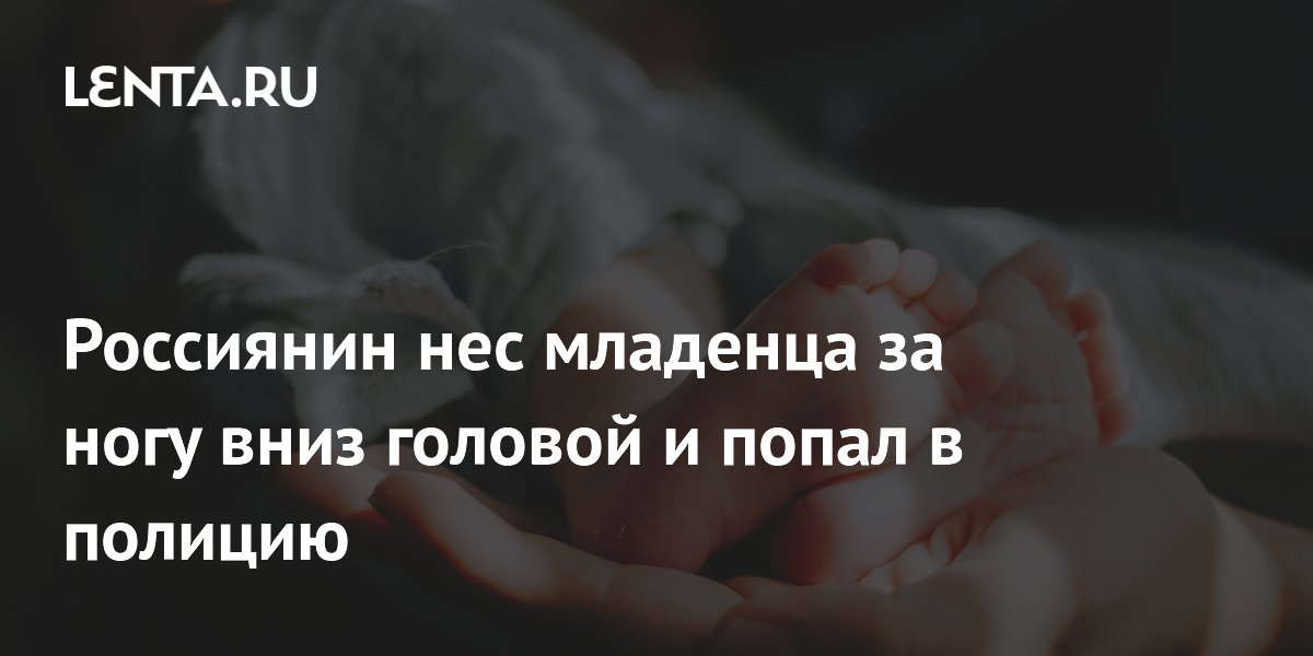Россиянин нес младенца за ногу вниз головой и попал в полицию