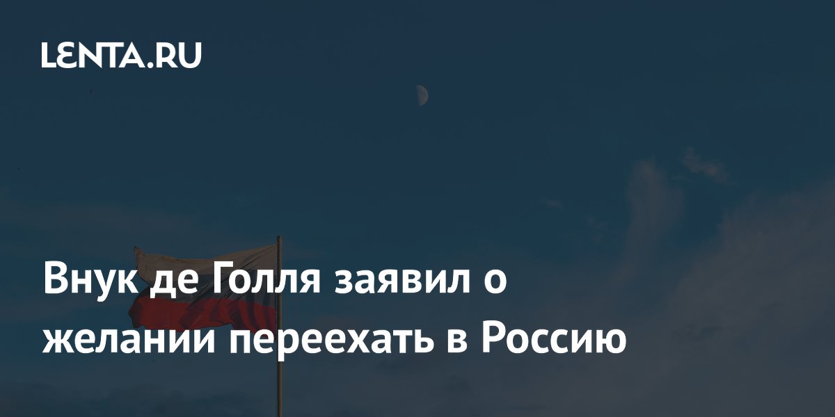 Внук де Голля заявил о желании переехать в Россию