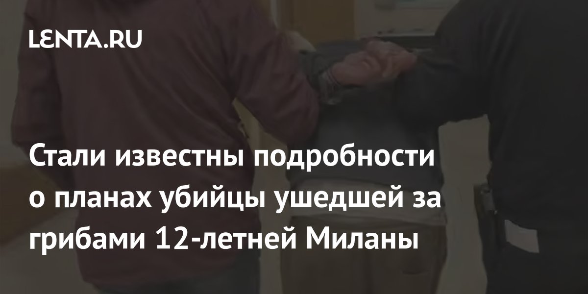 Стали известны подробности о планах убийцы ушедшей за грибами 12-летней Миланы