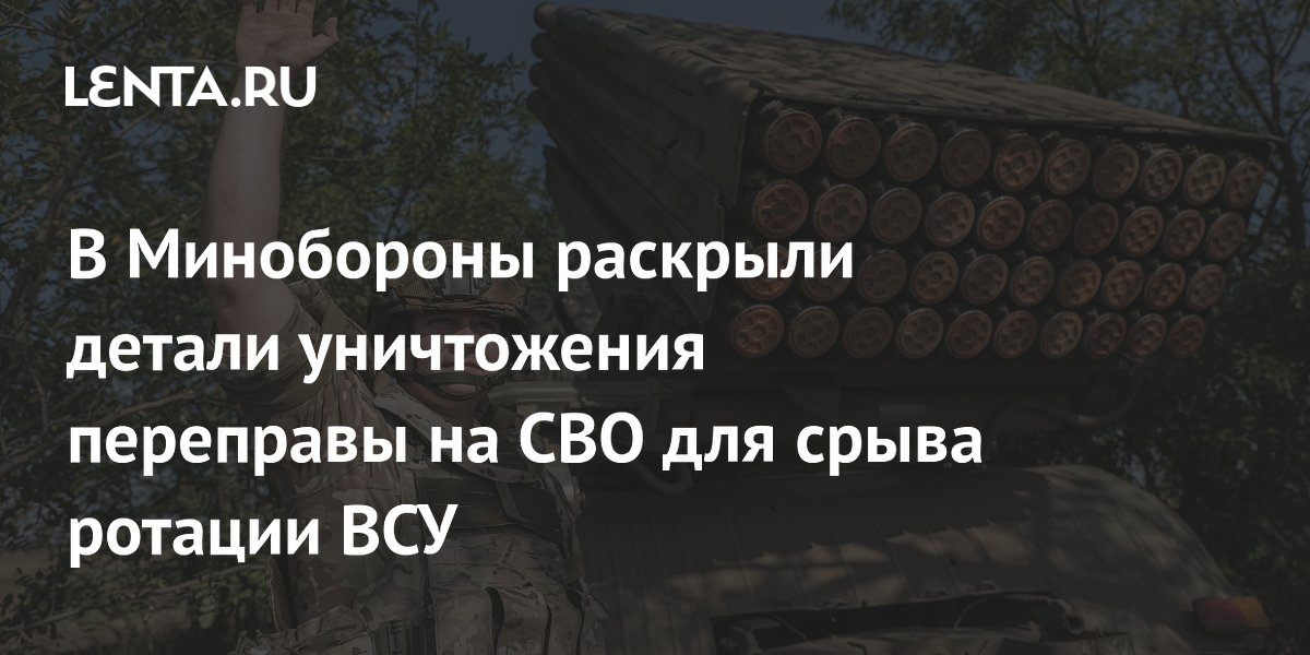 В Минобороны раскрыли детали уничтожения переправы на СВО для срыва ротации ВСУ