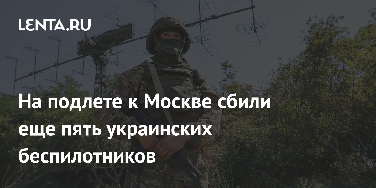 На подлете к Москве сбили еще пять украинских беспилотников