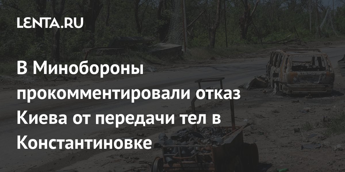 В Минобороны прокомментировали отказ Киева от передачи тел в Константиновке
