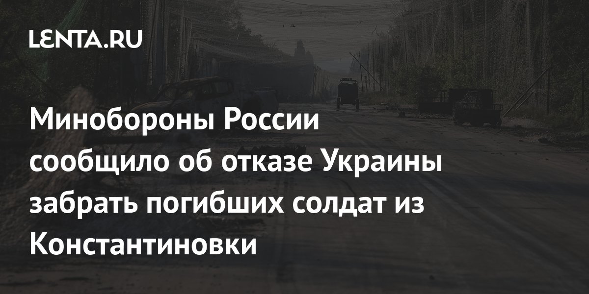 Минобороны России сообщило об отказе Украины забрать погибших солдат из Константиновки