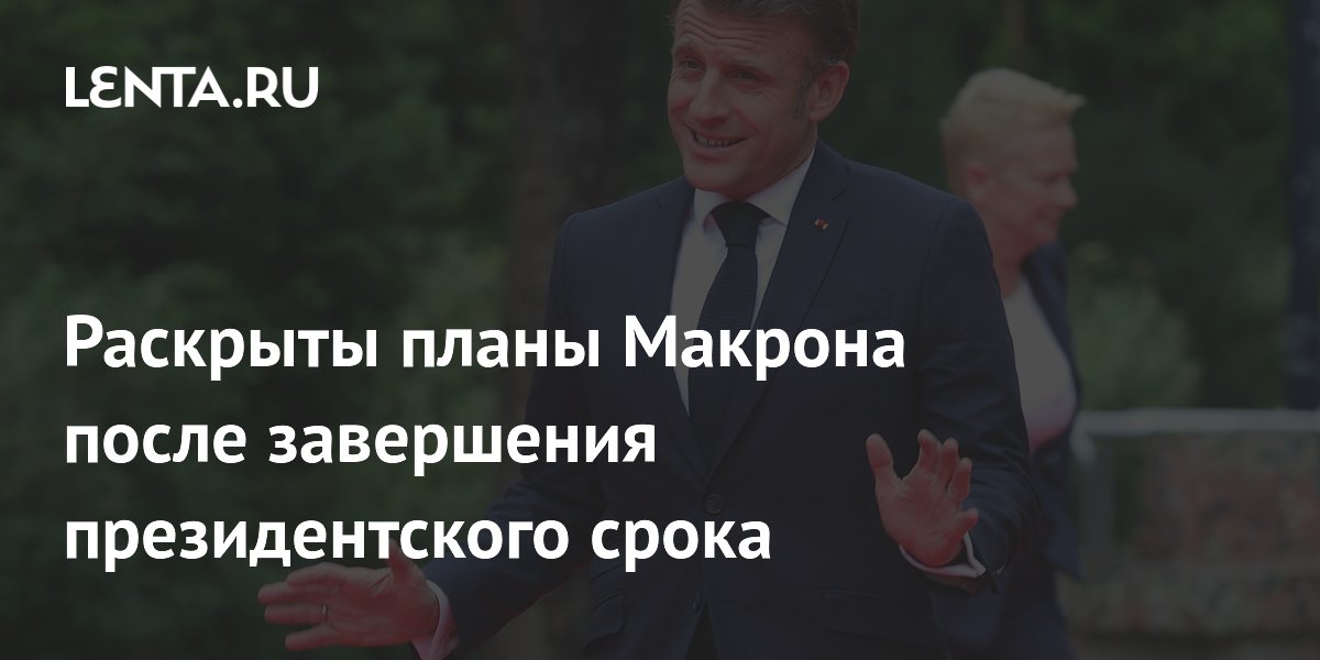 Раскрыты планы Макрона после завершения президентского срока